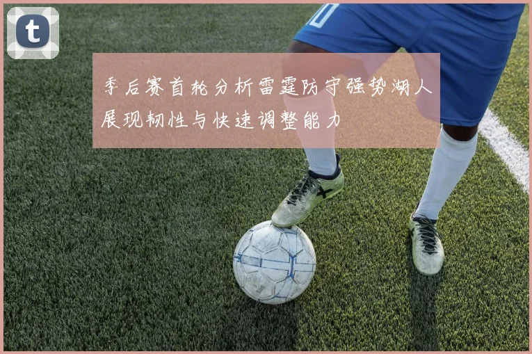 季后赛首轮分析雷霆防守强势湖人展现韧性与快速调整能力