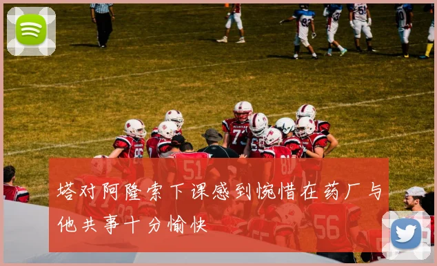 塔对阿隆索下课感到惋惜在药厂与他共事十分愉快