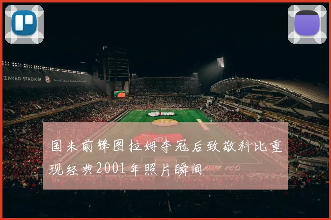 国米前锋图拉姆夺冠后致敬科比重现经典2001年照片瞬间