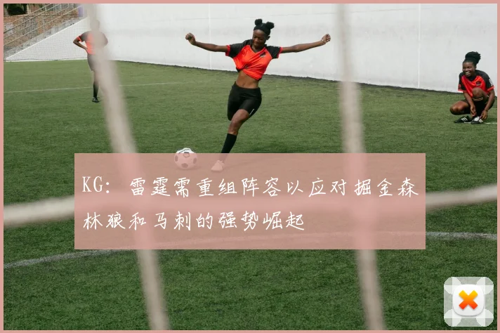 KG：雷霆需重组阵容以应对掘金森林狼和马刺的强势崛起