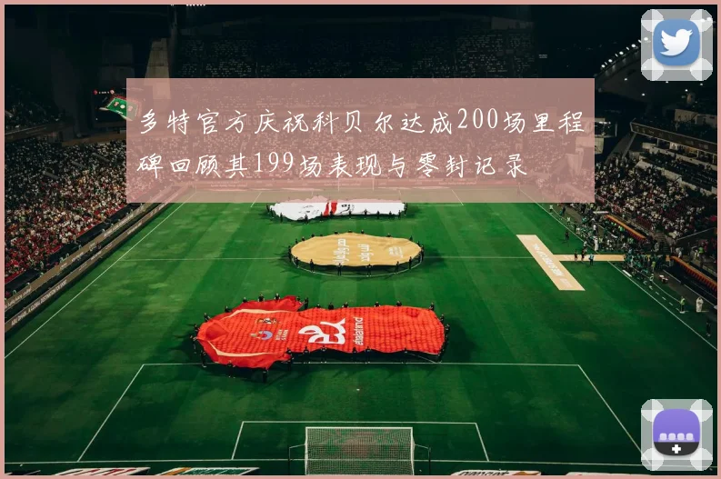 多特官方庆祝科贝尔达成200场里程碑回顾其199场表现与零封记录