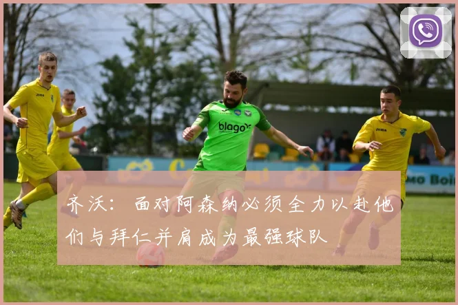 齐沃：面对阿森纳必须全力以赴他们与拜仁并肩成为最强球队