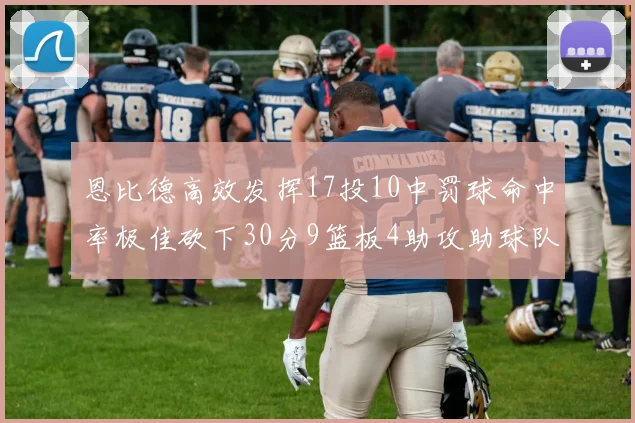 恩比德高效发挥17投10中罚球命中率极佳砍下30分9篮板4助攻助球队获胜