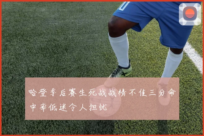 哈登季后赛生死战战绩不佳三分命中率低迷令人担忧