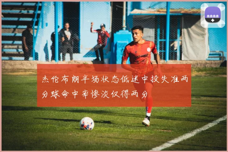 杰伦布朗半场状态低迷中投失准两分球命中率惨淡仅得两分