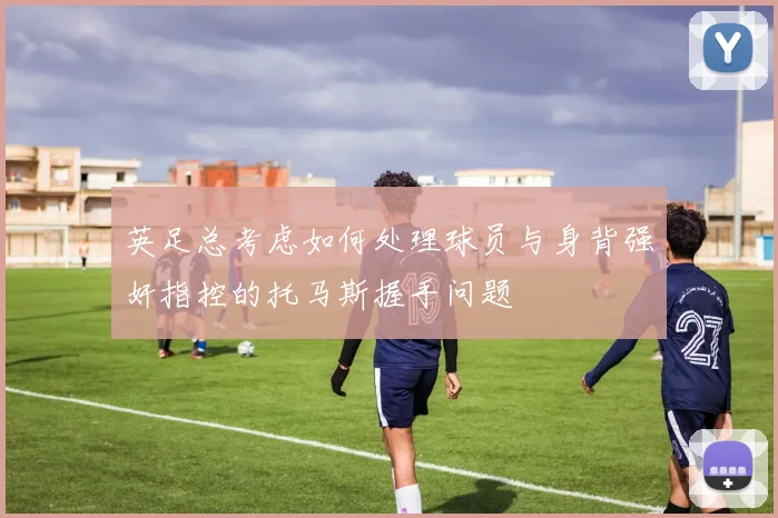 英足总考虑如何处理球员与身背强奸指控的托马斯握手问题