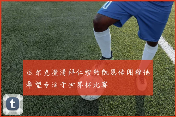 法尔克澄清拜仁续约凯恩传闻称他希望专注于世界杯比赛