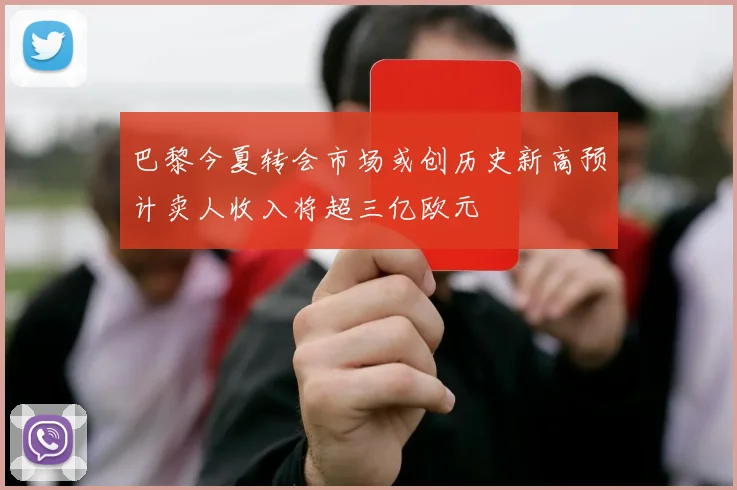 巴黎今夏转会市场或创历史新高预计卖人收入将超三亿欧元