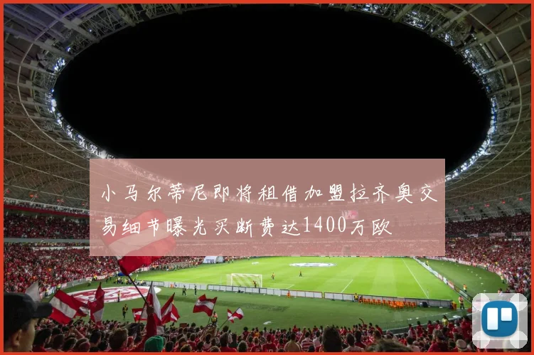 小马尔蒂尼即将租借加盟拉齐奥交易细节曝光买断费达1400万欧