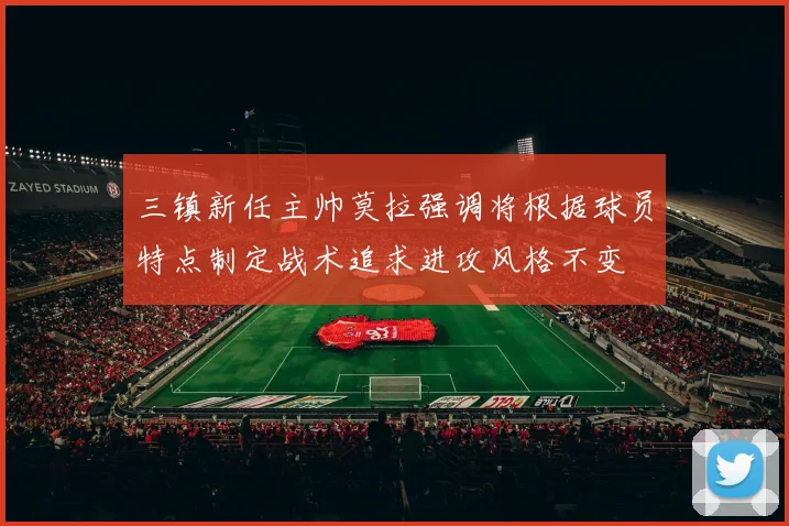 三镇新任主帅莫拉强调将根据球员特点制定战术追求进攻风格不变