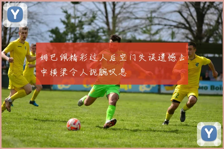 姆巴佩精彩过人后空门失误遗憾击中横梁令人扼腕叹息
