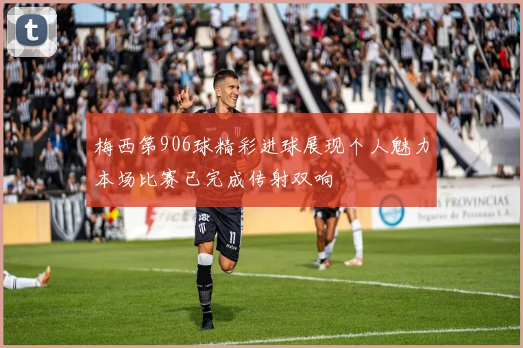 梅西第906球精彩进球展现个人魅力本场比赛已完成传射双响