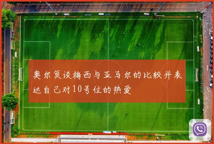 奥尔莫谈梅西与亚马尔的比较并表达自己对10号位的热爱