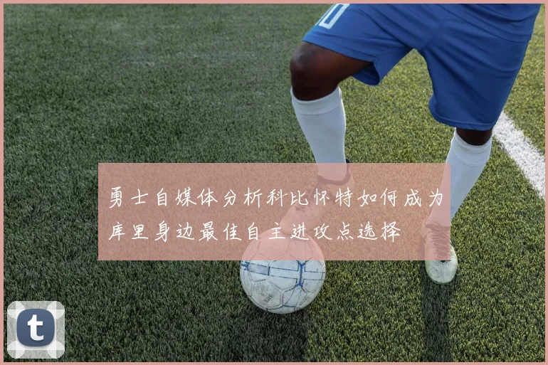 勇士自媒体分析科比怀特如何成为库里身边最佳自主进攻点选择