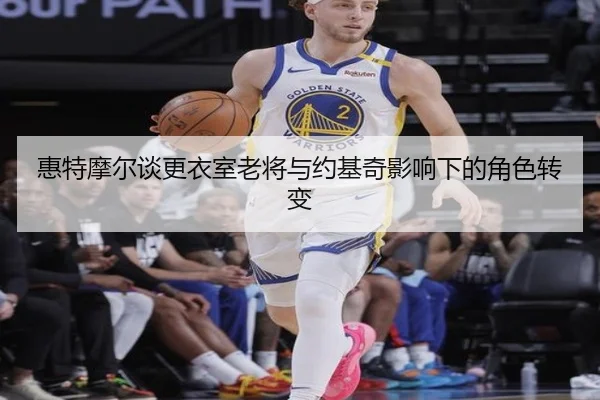 惠特摩尔谈更衣室老将与约基奇影响下的角色转变 | KaiyuanGamecard